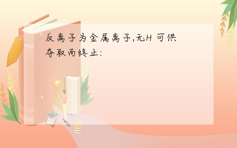 反离子为金属离子,无H 可供夺取而终止: