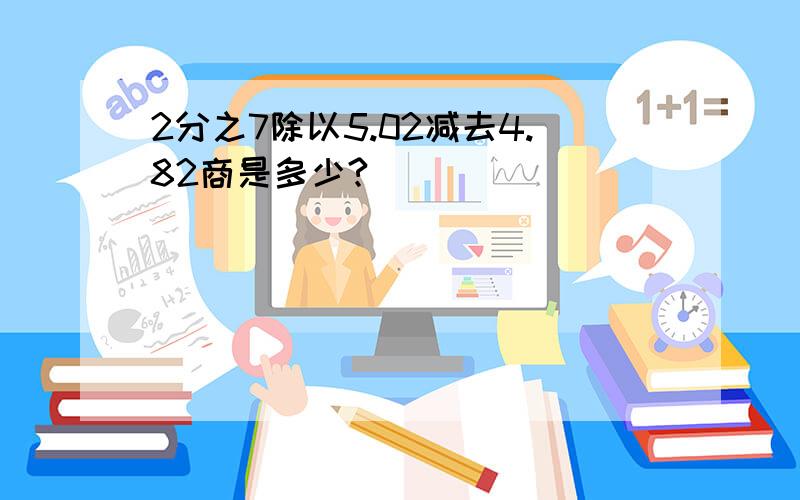 2分之7除以5.02减去4.82商是多少?