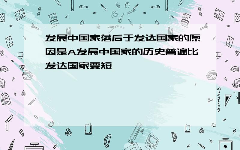 发展中国家落后于发达国家的原因是A发展中国家的历史普遍比发达国家要短