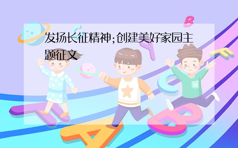 发扬长征精神;创建美好家园主题征文