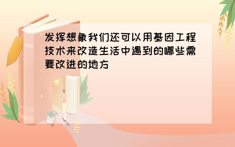 发挥想象我们还可以用基因工程技术来改造生活中遇到的哪些需要改进的地方