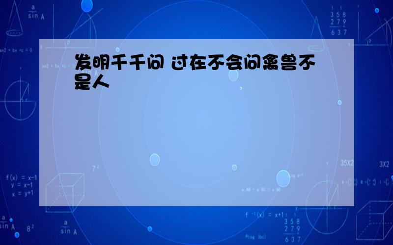 发明千千问 过在不会问禽兽不是人