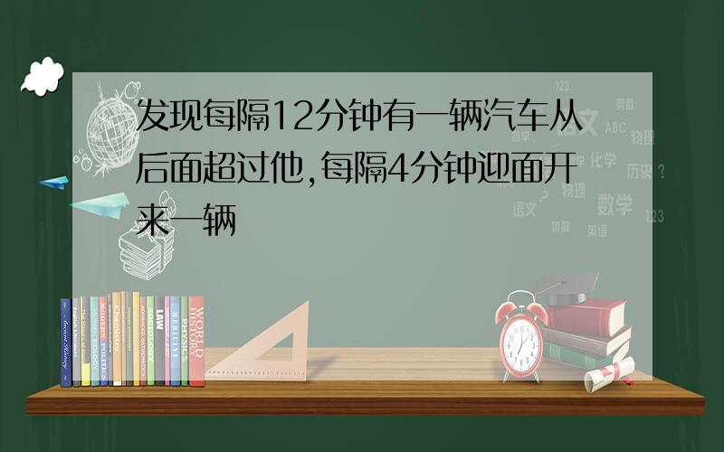 发现每隔12分钟有一辆汽车从后面超过他,每隔4分钟迎面开来一辆