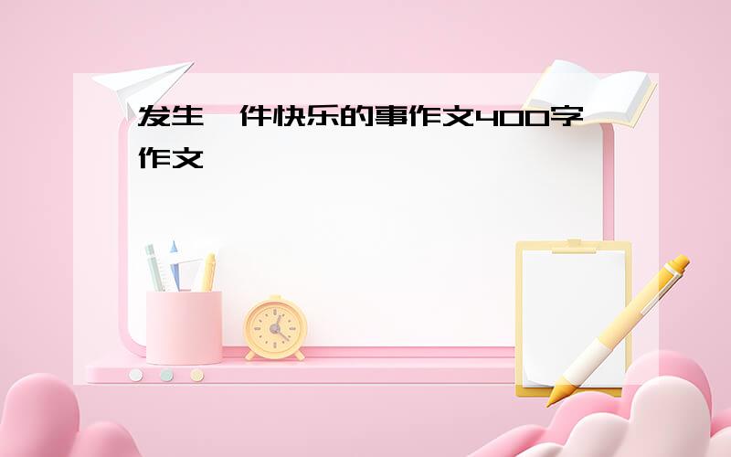 发生一件快乐的事作文400字作文