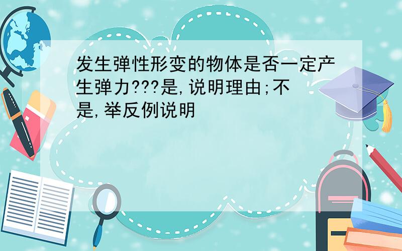 发生弹性形变的物体是否一定产生弹力???是,说明理由;不是,举反例说明