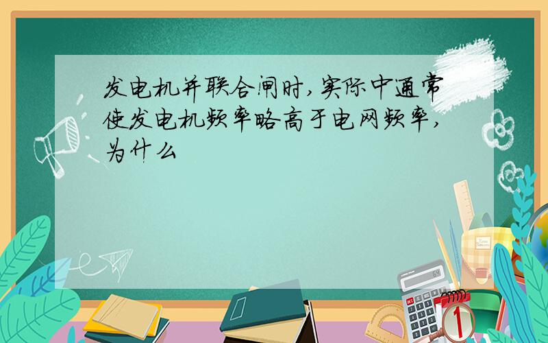 发电机并联合闸时,实际中通常使发电机频率略高于电网频率,为什么