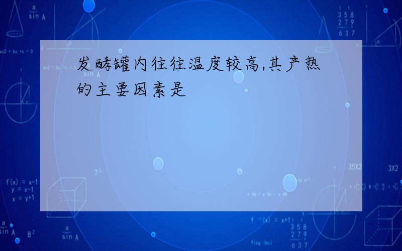 发酵罐内往往温度较高,其产热的主要因素是