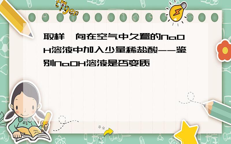 取样,向在空气中久置的NaOH溶液中加入少量稀盐酸--鉴别NaOH溶液是否变质