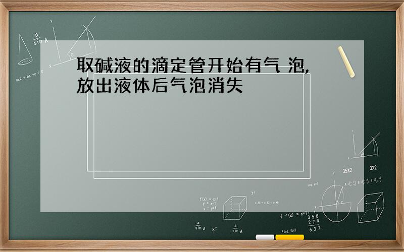 取碱液的滴定管开始有气 泡,放出液体后气泡消失