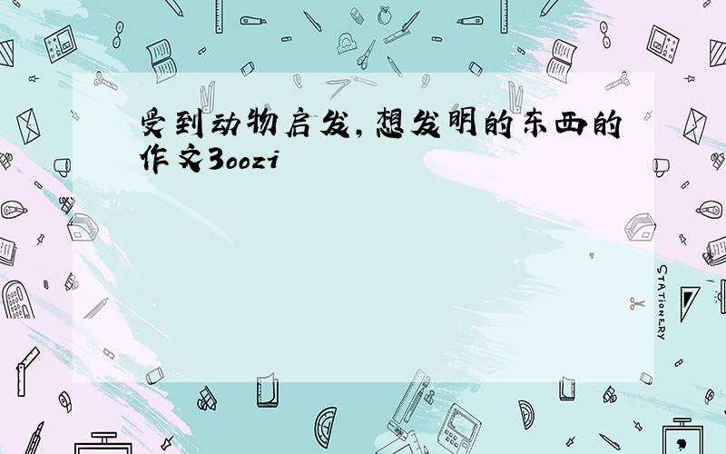 受到动物启发,想发明的东西的作文3oozi