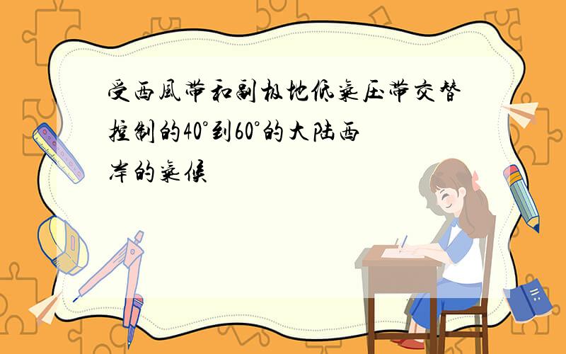 受西风带和副极地低气压带交替控制的40°到60°的大陆西岸的气候