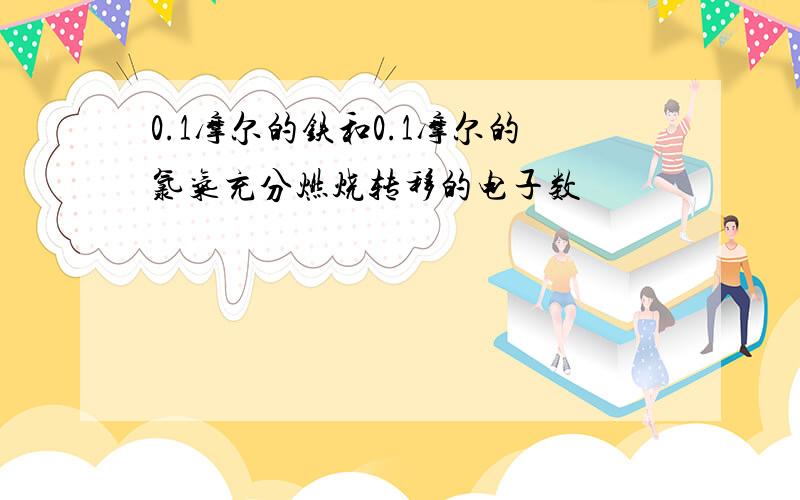 0.1摩尔的铁和0.1摩尔的氯气充分燃烧转移的电子数