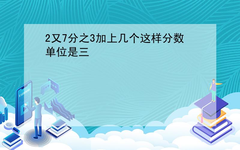 2又7分之3加上几个这样分数单位是三