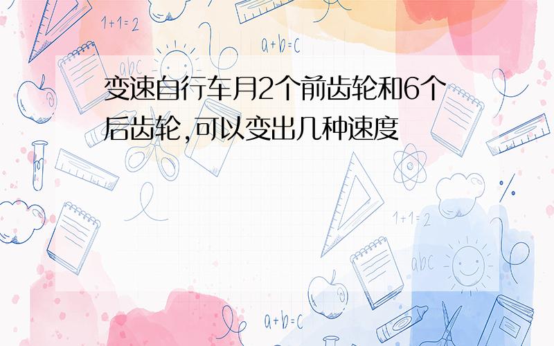 变速自行车月2个前齿轮和6个后齿轮,可以变出几种速度