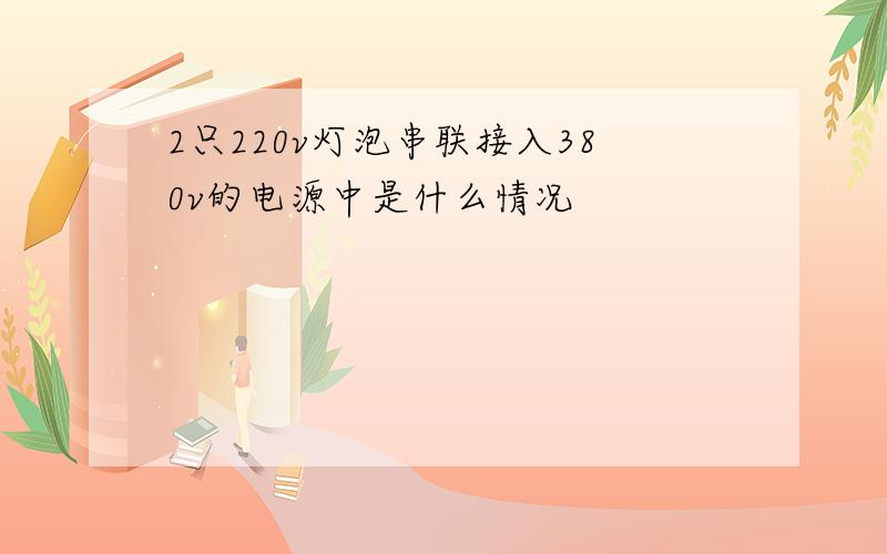 2只220v灯泡串联接入380v的电源中是什么情况