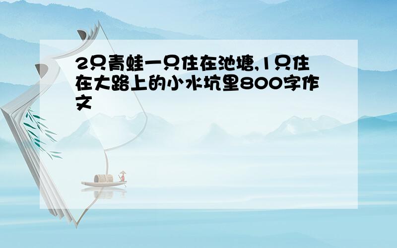 2只青蛙一只住在池塘,1只住在大路上的小水坑里800字作文