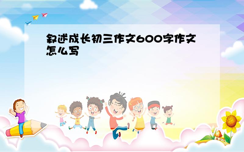 叙述成长初三作文600字作文怎么写