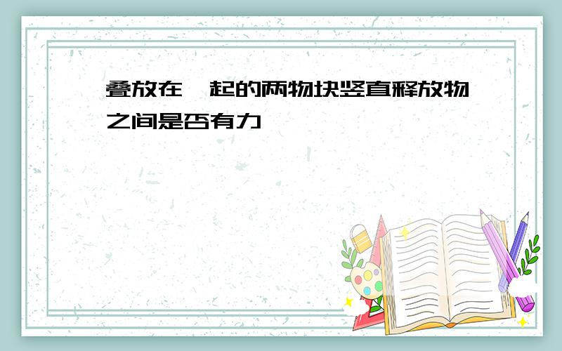 叠放在一起的两物块竖直释放物之间是否有力