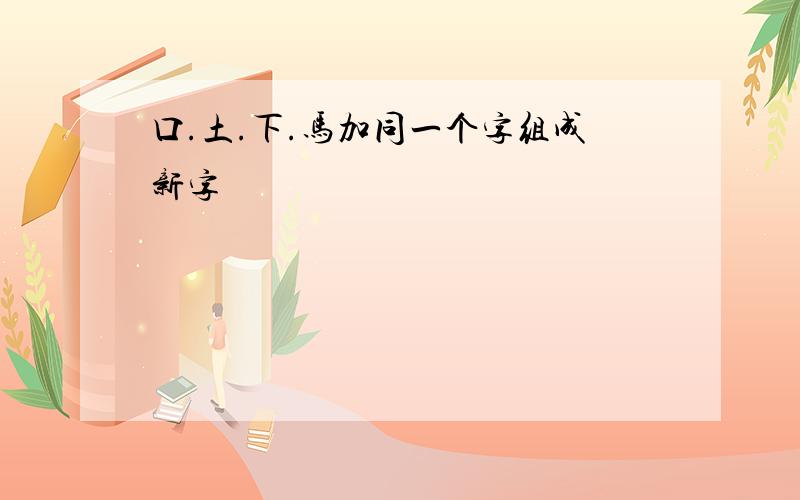 口.土.下.马加同一个字组成新字