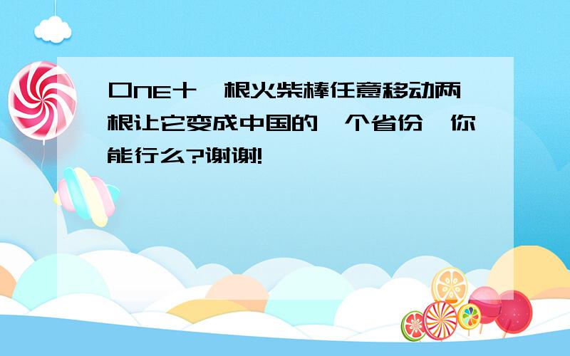 口NE十一根火柴棒任意移动两根让它变成中国的一个省份,你能行么?谢谢!