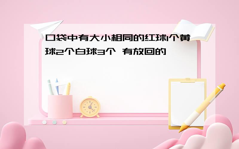 口袋中有大小相同的红球1个黄球2个白球3个 有放回的