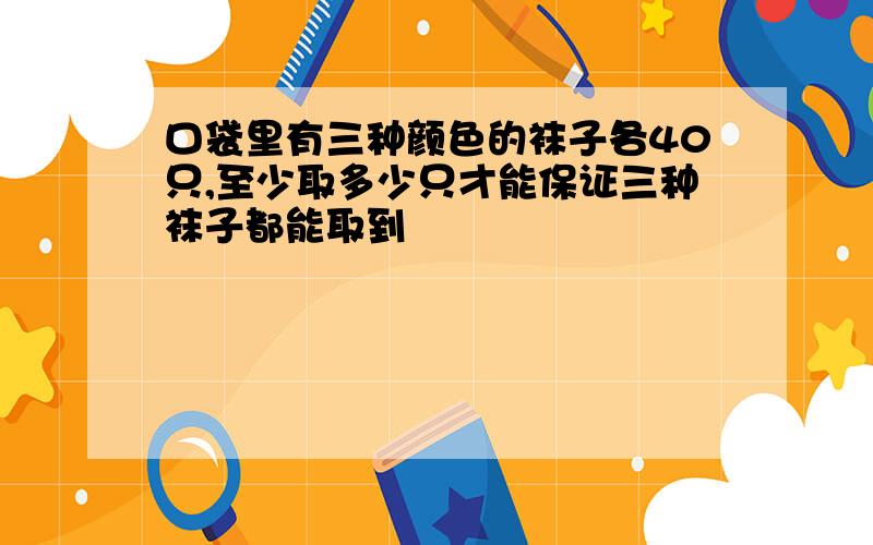 口袋里有三种颜色的袜子各40只,至少取多少只才能保证三种袜子都能取到