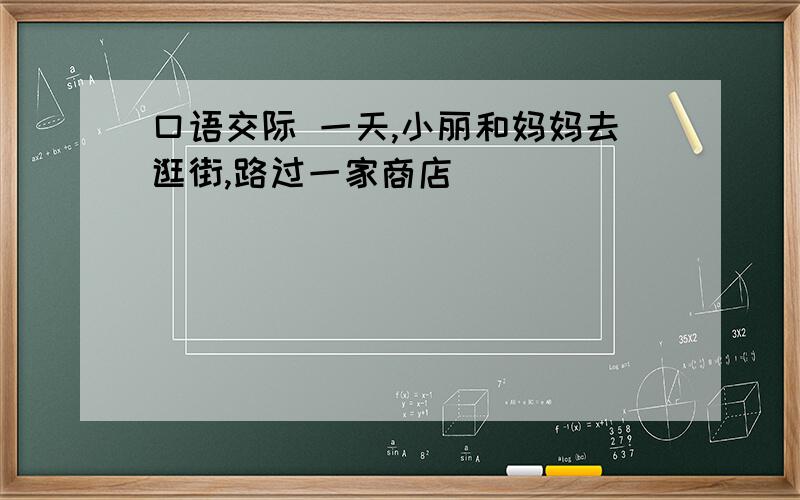 口语交际 一天,小丽和妈妈去逛街,路过一家商店