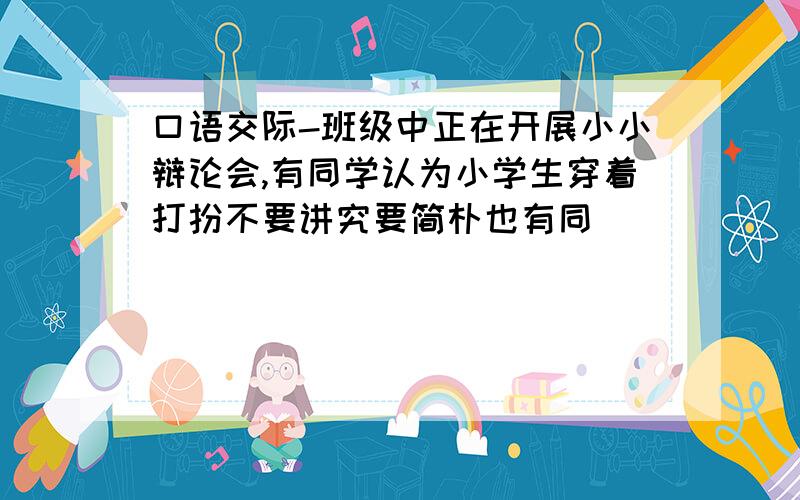 口语交际-班级中正在开展小小辩论会,有同学认为小学生穿着打扮不要讲究要简朴也有同