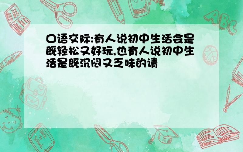 口语交际:有人说初中生活会是既轻松又好玩,也有人说初中生活是既沉闷又乏味的请