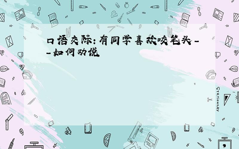 口语交际:有同学喜欢咬笔头--如何劝说