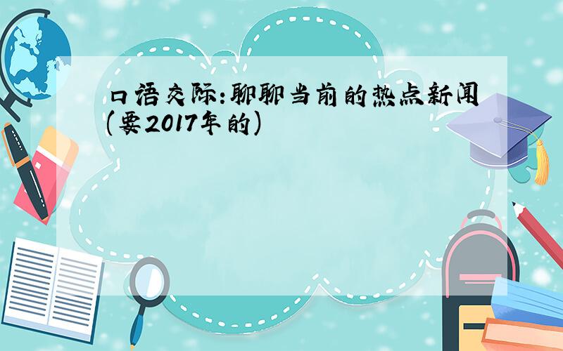 口语交际:聊聊当前的热点新闻(要2017年的)