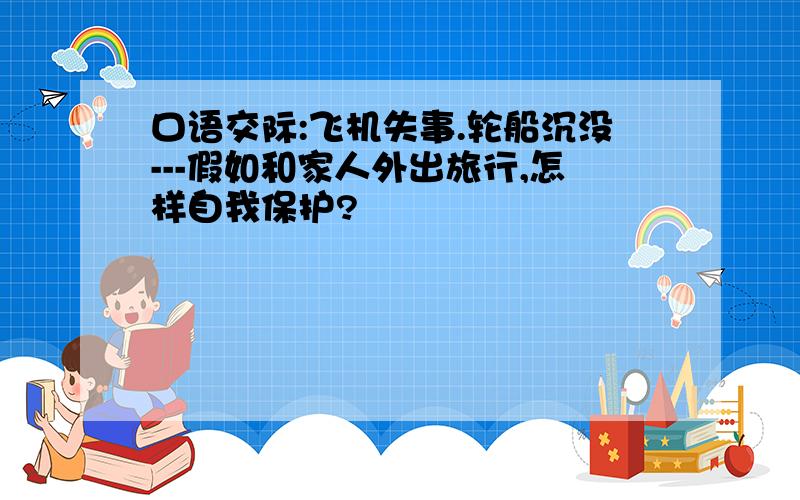 口语交际:飞机失事.轮船沉没---假如和家人外出旅行,怎样自我保护?