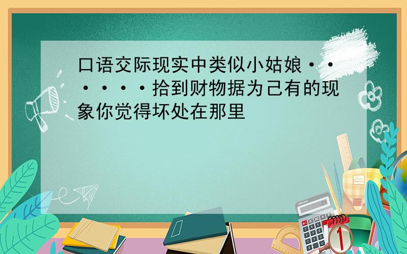 口语交际现实中类似小姑娘······拾到财物据为己有的现象你觉得坏处在那里