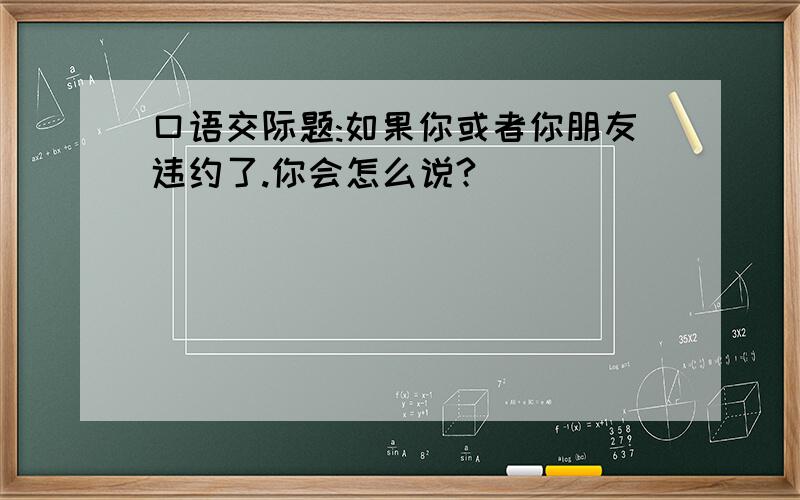 口语交际题:如果你或者你朋友违约了.你会怎么说?