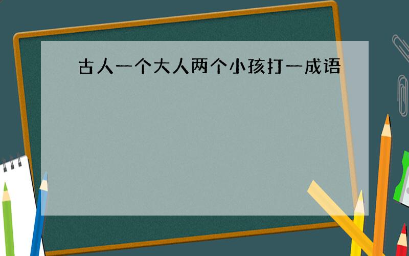 古人一个大人两个小孩打一成语