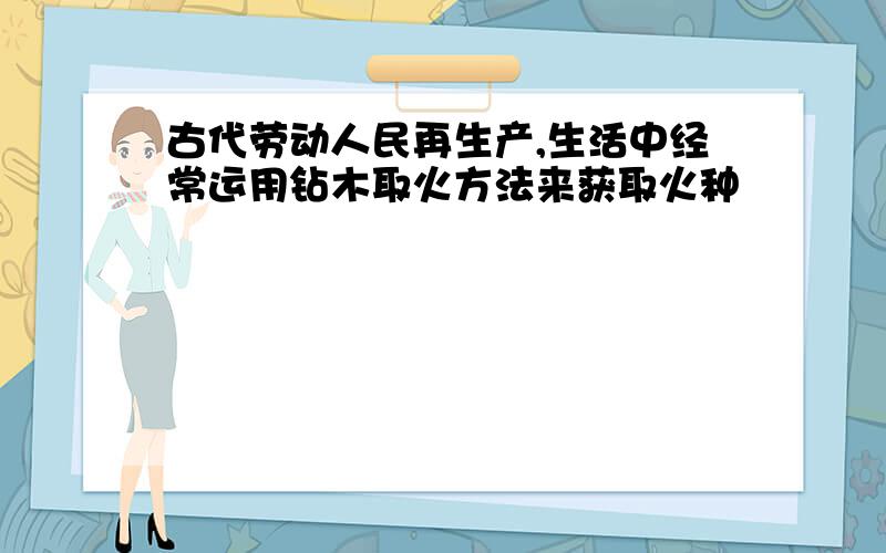 古代劳动人民再生产,生活中经常运用钻木取火方法来获取火种