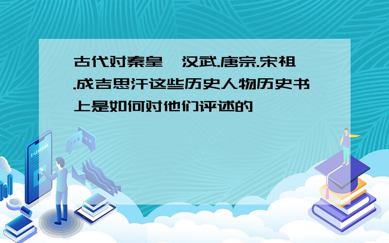 古代对秦皇,汉武.唐宗.宋祖.成吉思汗这些历史人物历史书上是如何对他们评述的