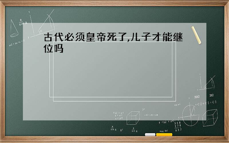 古代必须皇帝死了,儿子才能继位吗