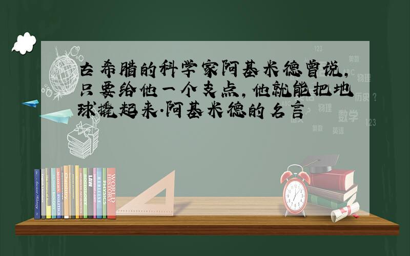 古希腊的科学家阿基米德曾说,只要给他一个支点,他就能把地球撬起来.阿基米德的名言