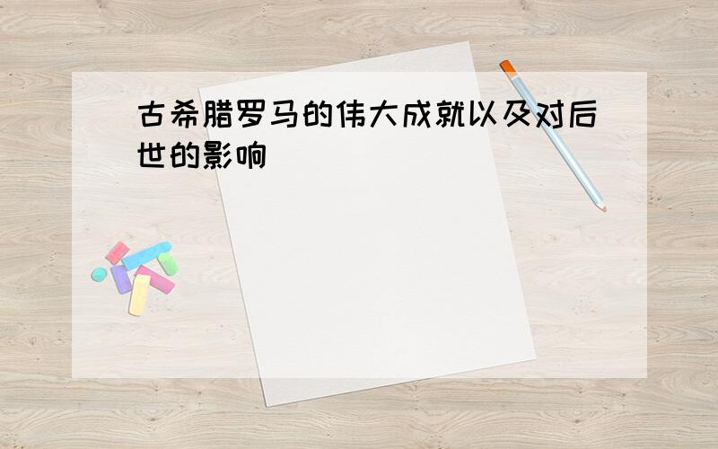 古希腊罗马的伟大成就以及对后世的影响