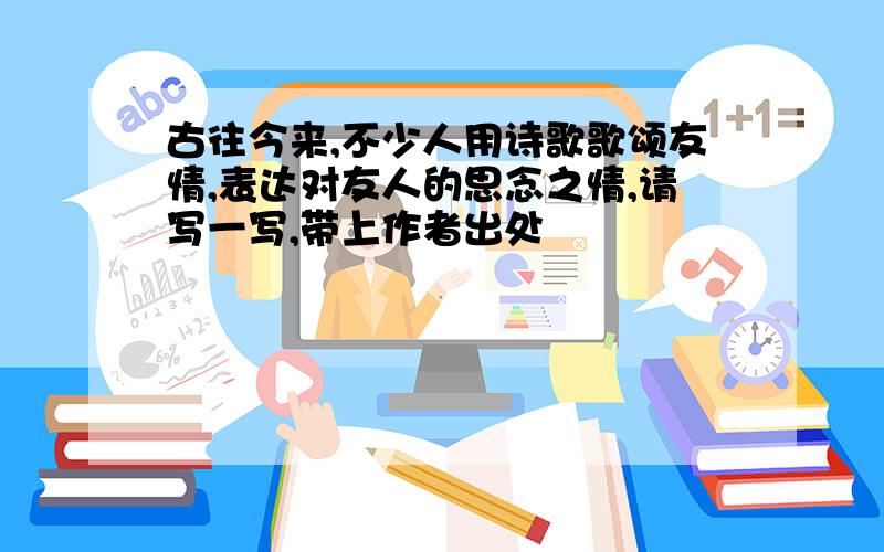 古往今来,不少人用诗歌歌颂友情,表达对友人的思念之情,请写一写,带上作者出处