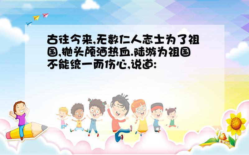 古往今来,无数仁人志士为了祖国,抛头颅洒热血.陆游为祖国不能统一而伤心,说道: