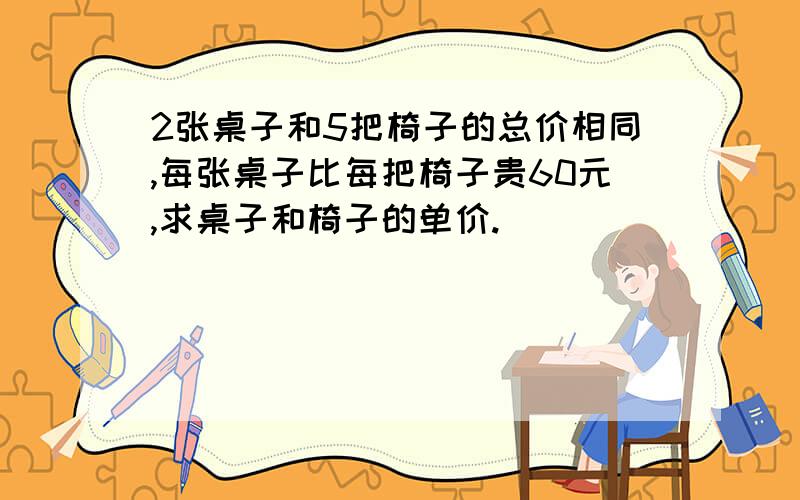 2张桌子和5把椅子的总价相同,每张桌子比每把椅子贵60元,求桌子和椅子的单价.