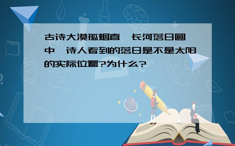 古诗大漠孤烟直,长河落日圆'中,诗人看到的落日是不是太阳的实际位置?为什么?