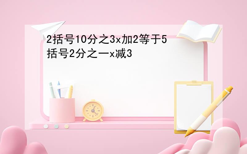 2括号10分之3x加2等于5括号2分之一x减3