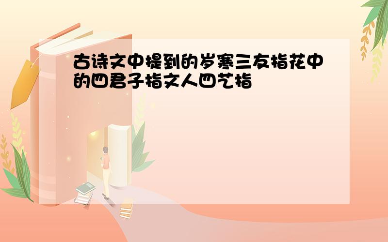 古诗文中提到的岁寒三友指花中的四君子指文人四艺指