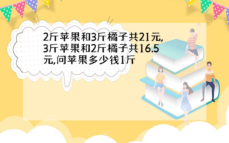 2斤苹果和3斤橘子共21元,3斤苹果和2斤橘子共16.5元,问苹果多少钱1斤