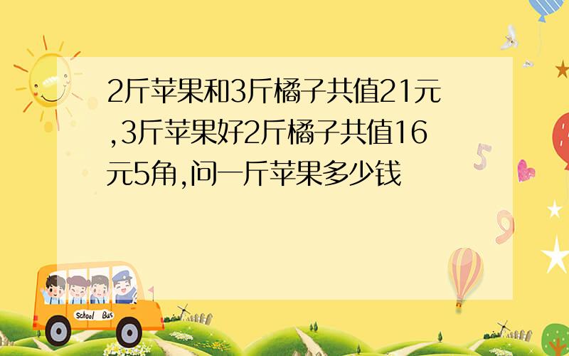 2斤苹果和3斤橘子共值21元,3斤苹果好2斤橘子共值16元5角,问一斤苹果多少钱