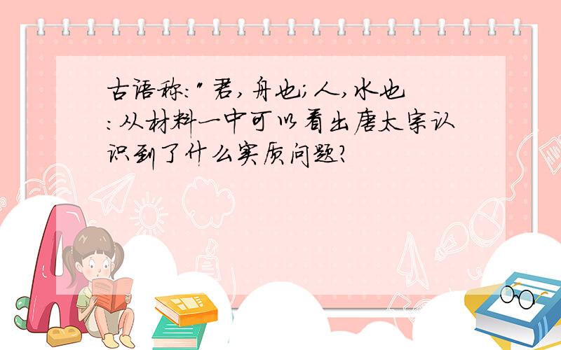 古语称:"君,舟也;人,水也:从材料一中可以看出唐太宗认识到了什么实质问题?