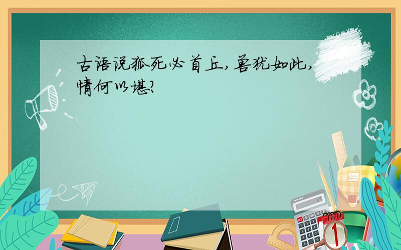 古语说狐死必首丘,兽犹如此,情何以堪?